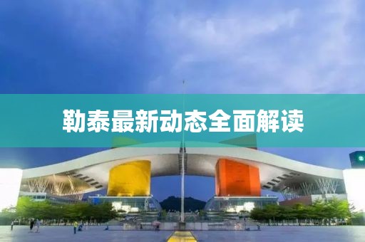 勒泰最新動(dòng)態(tài)全面解讀