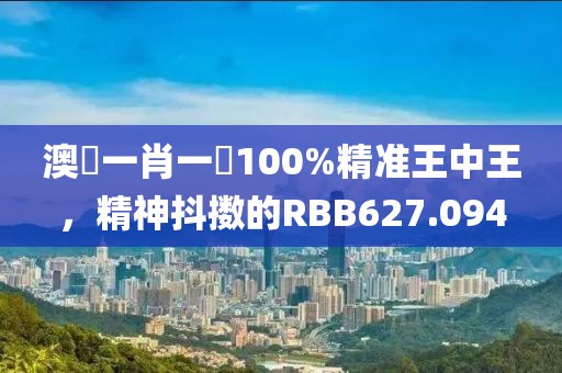 澳門一肖一碼100%精準(zhǔn)王中王，精神抖擻的RBB627.094