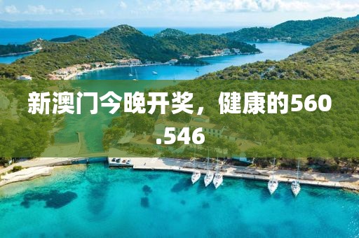 新澳門今晚開獎，健康的560.546