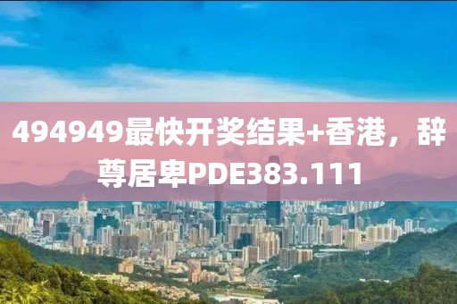 494949最快開獎結(jié)果+香港，辭尊居卑PDE383.111