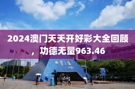 2024澳門天天開好彩大全回顧，功德無量963.46