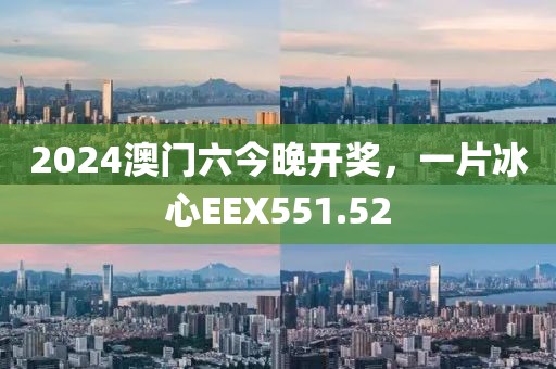2024澳門六今晚開獎，一片冰心EEX551.52