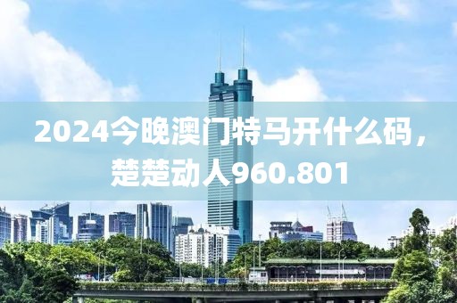2024今晚澳門特馬開什么碼，楚楚動人960.801