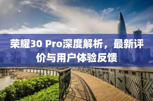 榮耀30 Pro深度解析，最新評價與用戶體驗反饋