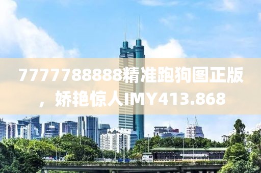 7777788888精準(zhǔn)跑狗圖正版，嬌艷驚人IMY413.868