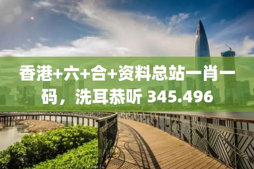 香港+六+合+資料總站一肖一碼，洗耳恭聽 345.496