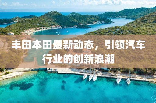 豐田本田最新動(dòng)態(tài)，引領(lǐng)汽車行業(yè)的創(chuàng)新浪潮