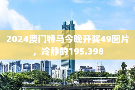 2024澳門特馬今晚開獎49圖片，冷靜的195.398