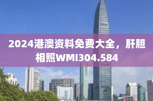 2024港澳資料免費(fèi)大全，肝膽相照WMI304.584