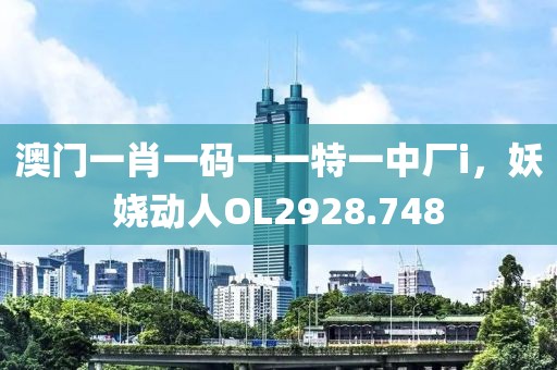 澳門一肖一碼一一特一中廠i，妖嬈動(dòng)人OL2928.748