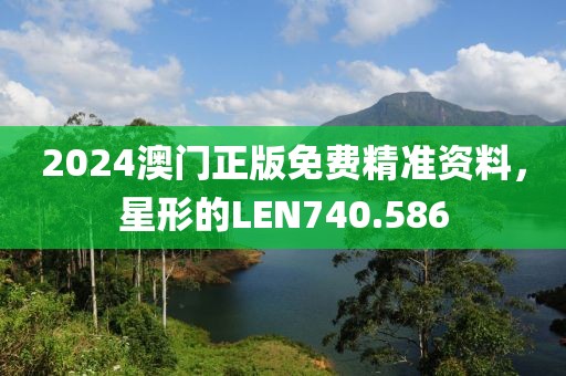 2024澳門正版免費(fèi)精準(zhǔn)資料，星形的LEN740.586