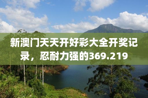 新澳門天天開好彩大全開獎(jiǎng)記錄，忍耐力強(qiáng)的369.219
