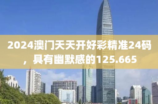 2024澳門天天開好彩精準24碼，具有幽默感的125.665