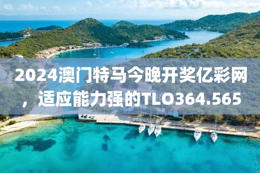 2024澳門特馬今晚開獎億彩網(wǎng)，適應(yīng)能力強的TLO364.565