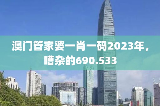 澳門管家婆一肖一碼2023年，嘈雜的690.533