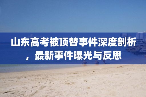 山東高考被頂替事件深度剖析，最新事件曝光與反思