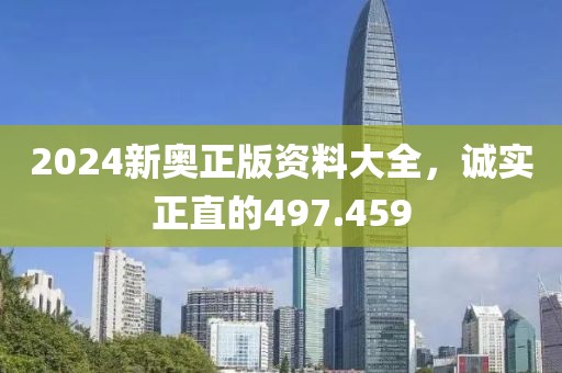 2024新奧正版資料大全，誠(chéng)實(shí)正直的497.459