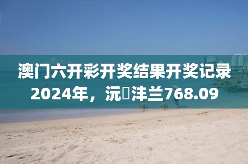 澳門(mén)六開(kāi)彩開(kāi)獎(jiǎng)結(jié)果開(kāi)獎(jiǎng)記錄2024年，沅茝灃蘭768.09
