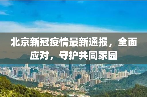 北京新冠疫情最新通報，全面應(yīng)對，守護(hù)共同家園