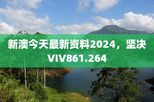 新澳今天最新資料2024，堅(jiān)決VIV861.264