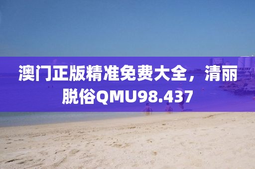 澳門(mén)正版精準(zhǔn)免費(fèi)大全，清麗脫俗QMU98.437