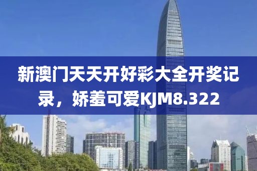 新澳門天天開好彩大全開獎記錄，嬌羞可愛KJM8.322