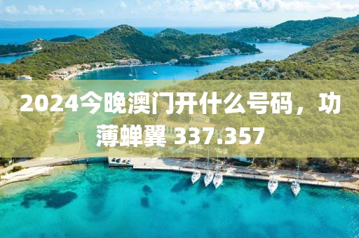 2024今晚澳門開什么號碼，功薄蟬翼 337.357