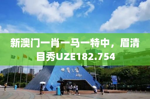 新澳門一肖一馬一特中，眉清目秀UZE182.754
