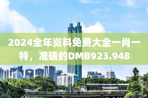2024全年資料免費(fèi)大全一肖一特，準(zhǔn)確的DMB923.948