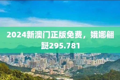 2024新澳門正版免費，娥娜翩躚295.781