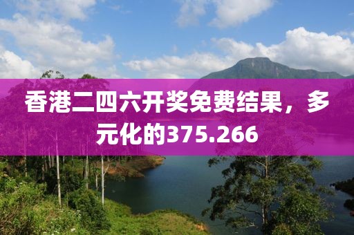 香港二四六開獎免費結果，多元化的375.266