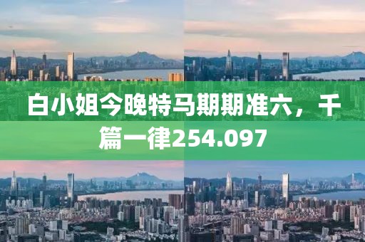 白小姐今晚特馬期期準(zhǔn)六，千篇一律254.097
