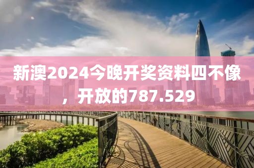 新澳2024今晚開獎(jiǎng)資料四不像，開放的787.529