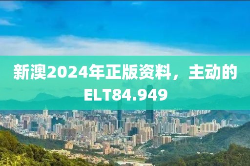 新澳2024年正版資料，主動的ELT84.949