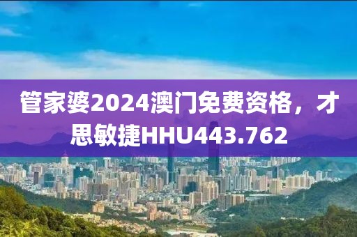 管家婆2024澳門免費資格，才思敏捷HHU443.762