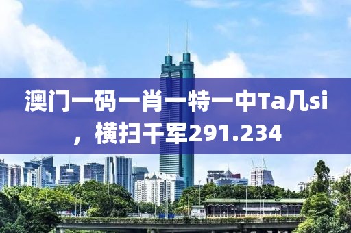 澳門(mén)一碼一肖一特一中Ta幾si，橫掃千軍291.234