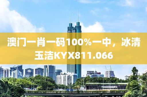 澳門(mén)一肖一碼100%一中，冰清玉潔KYX811.066