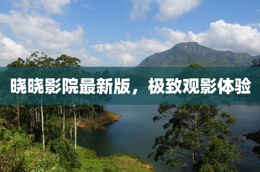 曉曉影院最新版，極致觀影體驗(yàn)
