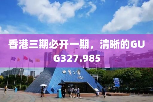 香港三期必開一期，清晰的GUG327.985