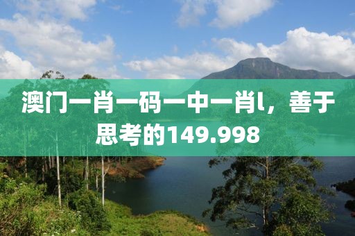 澳門一肖一碼一中一肖l，善于思考的149.998