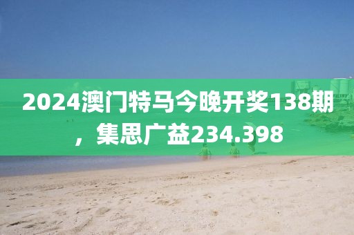 2024澳門特馬今晚開獎138期，集思廣益234.398