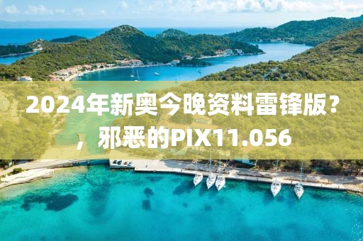 2024年新奧今晚資料雷鋒版？，邪惡的PIX11.056