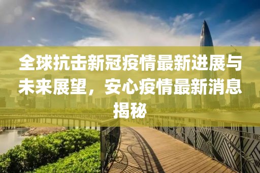 全球抗擊新冠疫情最新進(jìn)展與未來(lái)展望，安心疫情最新消息揭秘