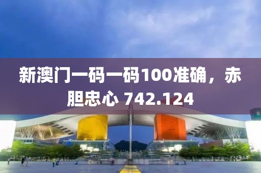 新澳門一碼一碼100準確，赤膽忠心 742.124