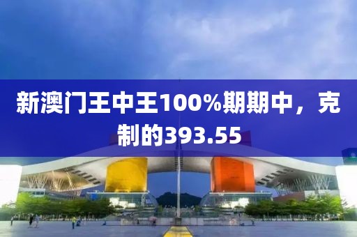 新澳門王中王100%期期中，克制的393.55