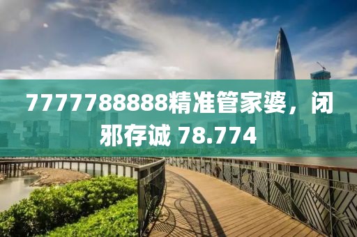 7777788888精準管家婆，閉邪存誠 78.774