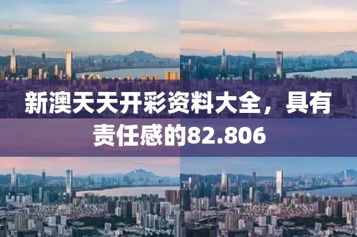 新澳天天開(kāi)彩資料大全，具有責(zé)任感的82.806