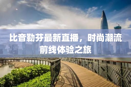 比音勒芬最新直播，時尚潮流前線體驗之旅