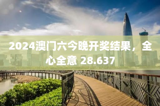 2024澳門六今晚開獎結(jié)果，全心全意 28.637