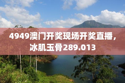 4949澳門開獎現(xiàn)場開獎直播，冰肌玉骨289.013